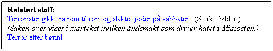 Tekstboks: Relatert stoff:
Terrorister gikk fra rom til rom og slaktet jder p sabbaten. (Sterke bilder.)
(Saken over viser i klartekst hvilken ndsmakt som driver hatet i Midtsten.)Terror etter bnn!


